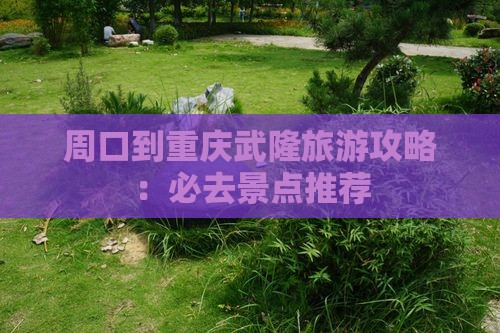 周口到重庆武隆旅游攻略：必去景点推荐