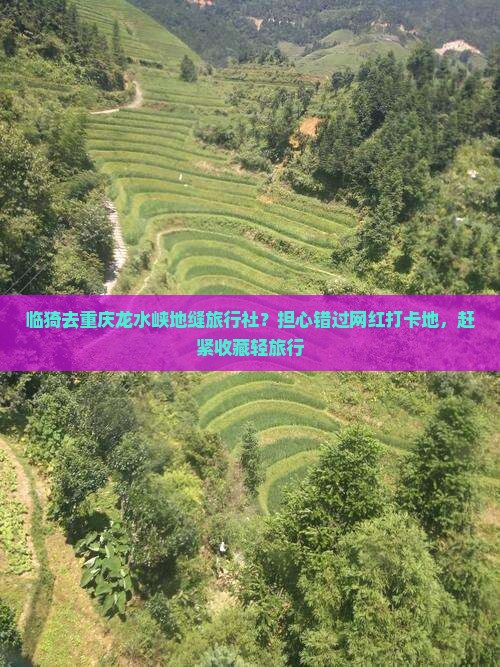 临猗去重庆龙水峡地缝旅行社？担心错过网红打卡地，赶紧收藏轻旅行