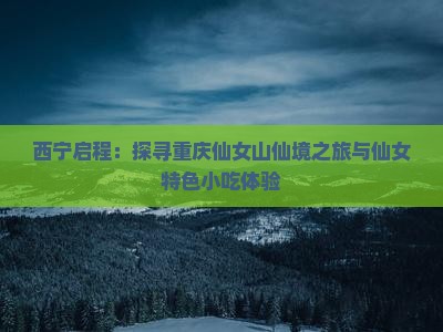 西宁启程：探寻重庆仙女山仙境之旅与仙女特色小吃体验