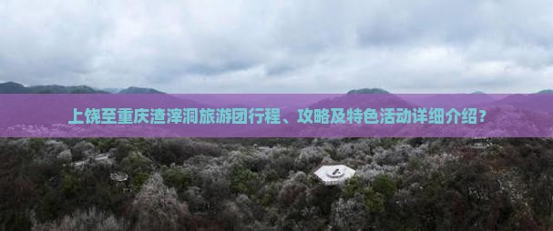 上饶至重庆渣滓洞旅游团行程、攻略及特色活动详细介绍？
