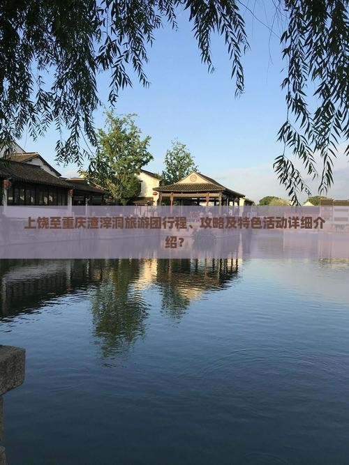 上饶至重庆渣滓洞旅游团行程、攻略及特色活动详细介绍？