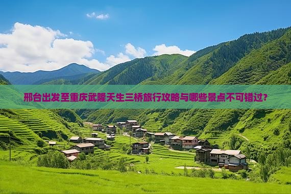 邢台出发至重庆武隆天生三桥旅行攻略与哪些景点不可错过？