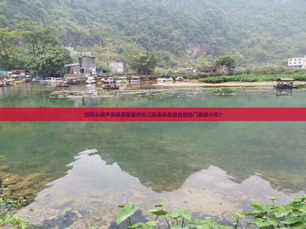 如何从葫芦岛畅游至重庆长江索道并品尝当地热门旅游小吃？