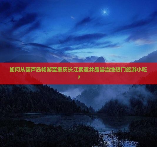 如何从葫芦岛畅游至重庆长江索道并品尝当地热门旅游小吃？