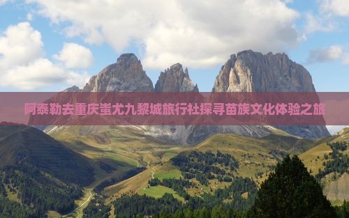 阿泰勒去重庆蚩尤九黎城旅行社探寻苗族文化体验之旅