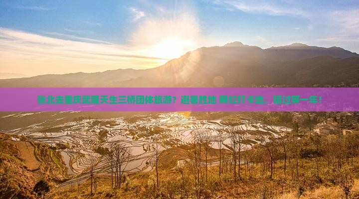 张北去重庆武隆天生三桥团体旅游？避暑胜地+网红打卡地，错过等一年！