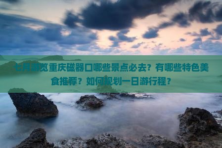 七月游览重庆磁器口哪些景点必去？有哪些特色美食推荐？如何规划一日游行程？
