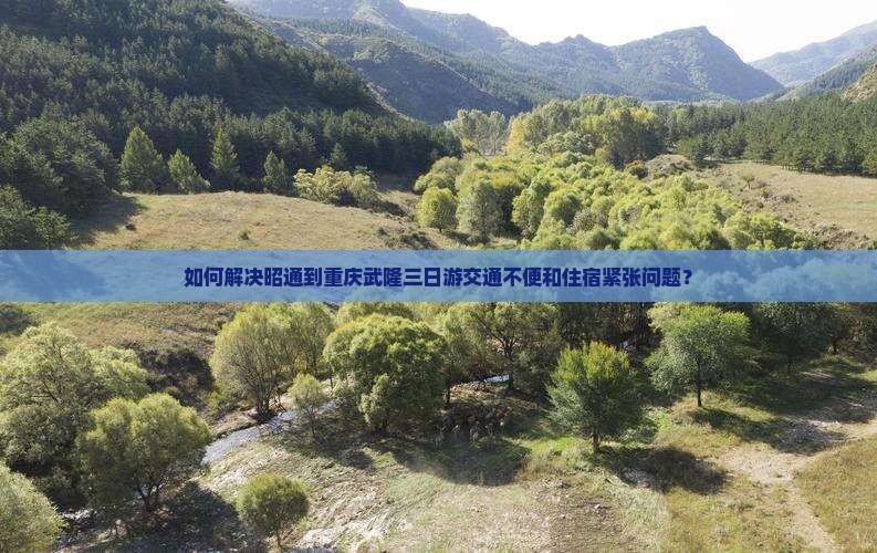 如何解决昭通到重庆武隆三日游交通不便和住宿紧张问题？
