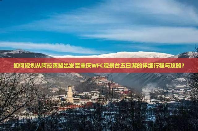 如何规划从阿拉善盟出发至重庆WFC观景台五日游的详细行程与攻略？