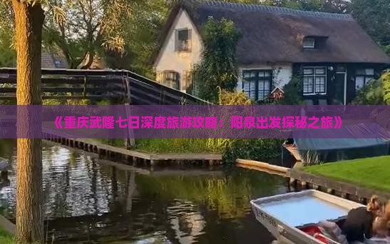 《重庆武隆七日深度旅游攻略：阳泉出发探秘之旅》