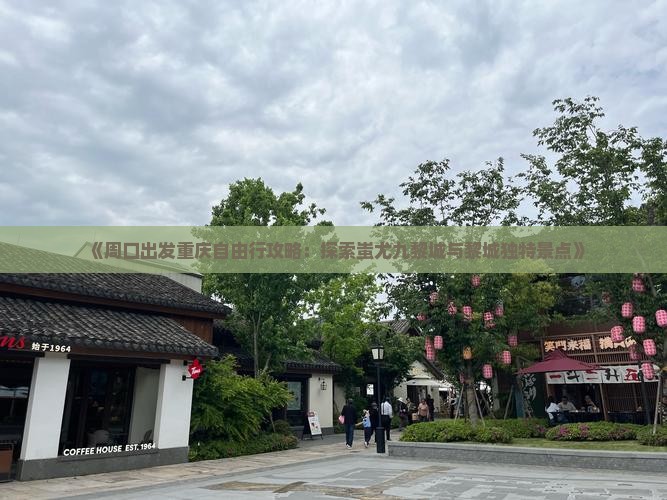 《周口出发重庆自由行攻略：探索蚩尤九黎城与黎城独特景点》