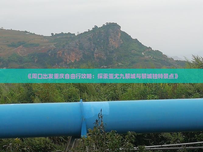 《周口出发重庆自由行攻略：探索蚩尤九黎城与黎城独特景点》