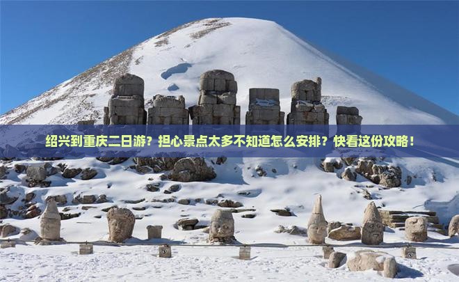 绍兴到重庆二日游？担心景点太多不知道怎么安排？快看这份攻略！