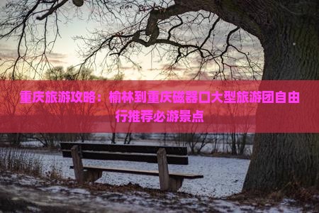 重庆旅游攻略：榆林到重庆磁器口大型旅游团自由行推荐必游景点