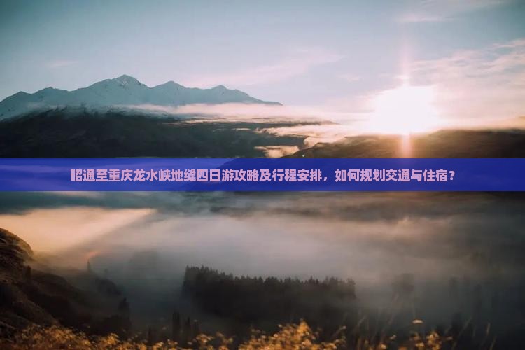 昭通至重庆龙水峡地缝四日游攻略及行程安排，如何规划交通与住宿？
