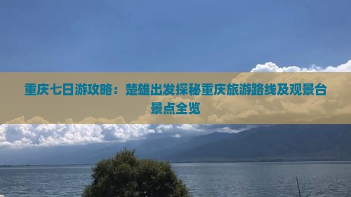 重庆七日游攻略：楚雄出发探秘重庆旅游路线及观景台景点全览