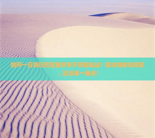 如何一日游日照至重庆李子坝轻轨站？解决游客时间紧、玩法单一痛点！