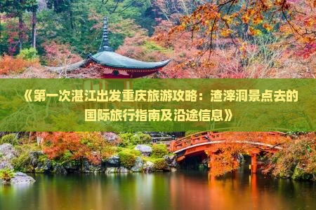 《第一次湛江出发重庆旅游攻略：渣滓洞景点去的国际旅行指南及沿途信息》