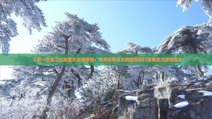 《第一次湛江出发重庆旅游攻略：渣滓洞景点去的国际旅行指南及沿途信息》