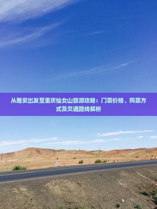 从雅安出发至重庆仙女山旅游攻略：门票价格、购票方式及交通路线解析