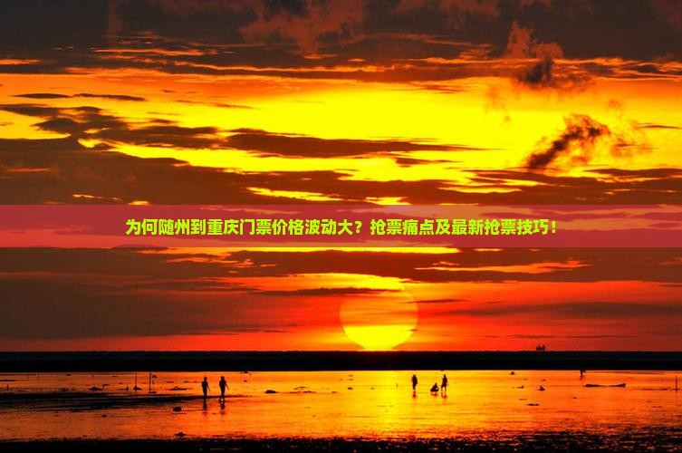 为何随州到重庆门票价格波动大？抢票痛点及最新抢票技巧！