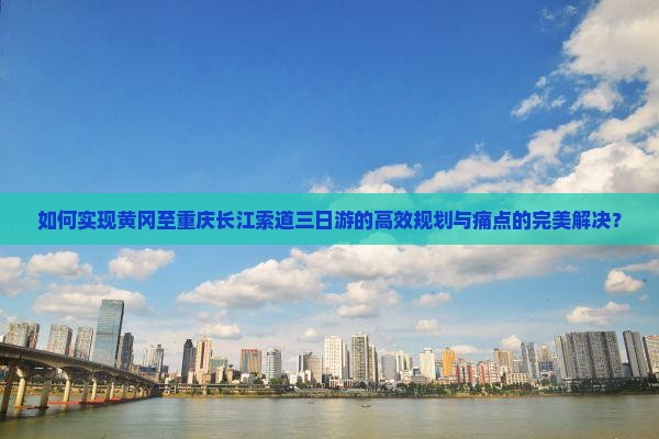 如何实现黄冈至重庆长江索道三日游的高效规划与痛点的完美解决？