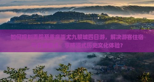 如何规划贵阳至重庆蚩尤九黎城四日游，解决游客住宿与交通痛点，享柿浸式历史文化体验？