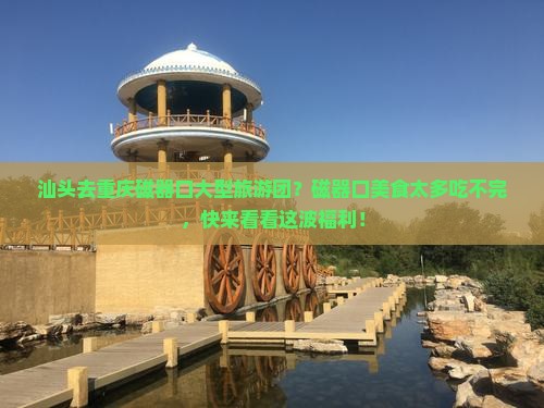 汕头去重庆磁器口大型旅游团？磁器口美食太多吃不完，快来看看这波福利！