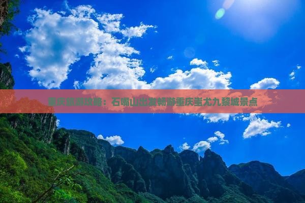 重庆旅游攻略：石嘴山出发畅游重庆蚩尤九黎城景点