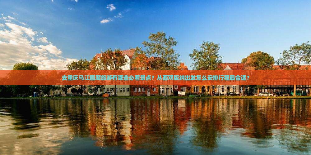 去重庆乌江画廊旅游有哪些必看景点？从西双版纳出发怎么安排行程最合适？