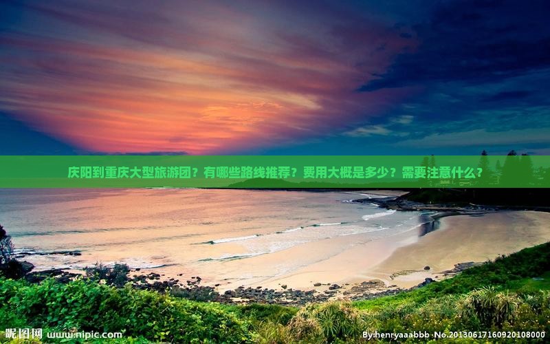 庆阳到重庆大型旅游团？有哪些路线推荐？费用大概是多少？需要注意什么？