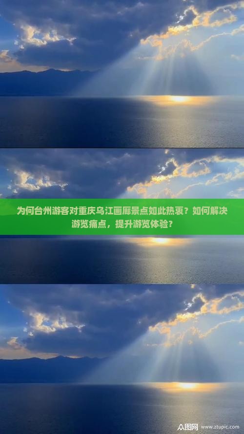 为何台州游客对重庆乌江画廊景点如此热衷？如何解决游览痛点，提升游览体验？
