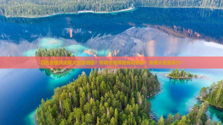 百色去重庆武隆大型旅游团？有哪些推荐路线和景点？费用大概是多少？