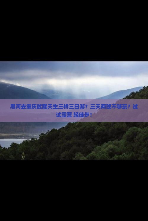 黑河去重庆武隆天生三桥三日游？三天两晚不够玩？试试露营+轻徒步！