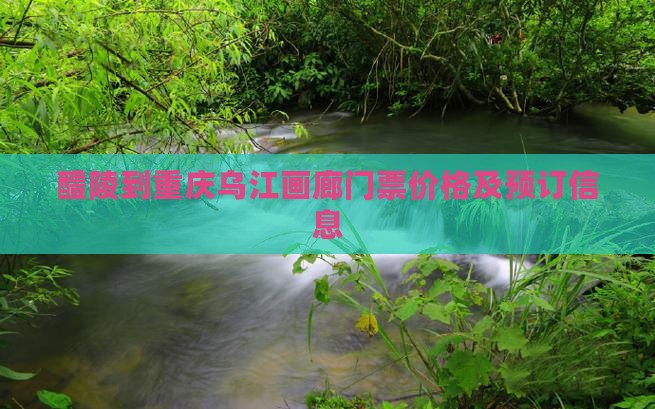醴陵到重庆乌江画廊门票价格及预订信息