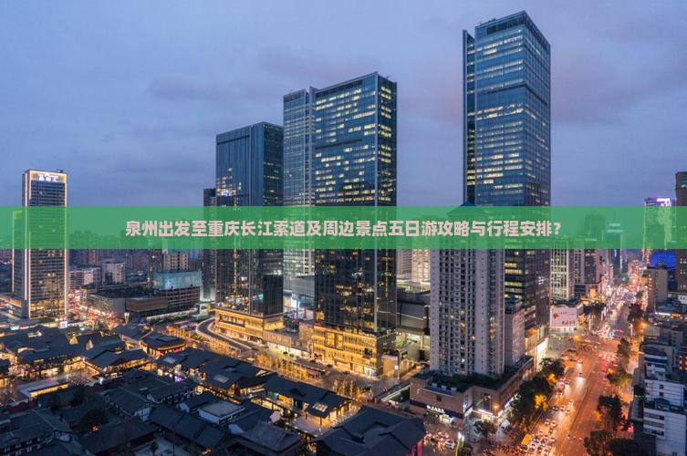 泉州出发至重庆长江索道及周边景点五日游攻略与行程安排？