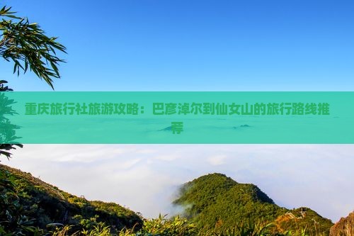 重庆旅行社旅游攻略：巴彦淖尔到仙女山的旅行路线推荐