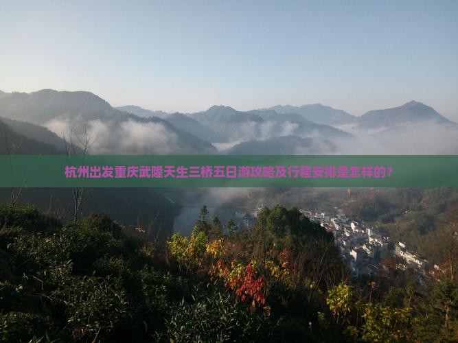 杭州出发重庆武隆天生三桥五日游攻略及行程安排是怎样的？