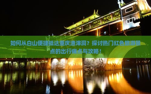 如何从白山便捷抵达重庆渣滓洞？探讨热门红色旅游景点的出行痛点与攻略！