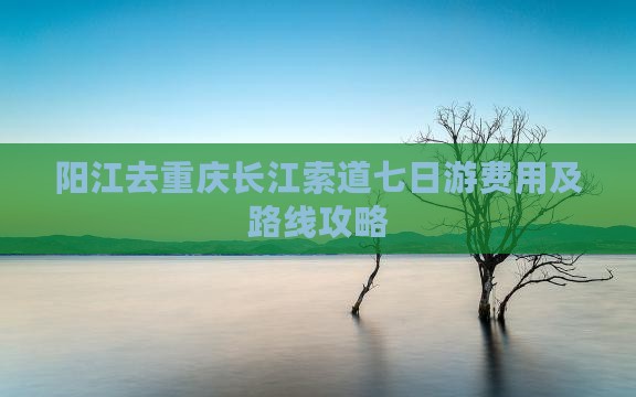 阳江去重庆长江索道七日游费用及路线攻略