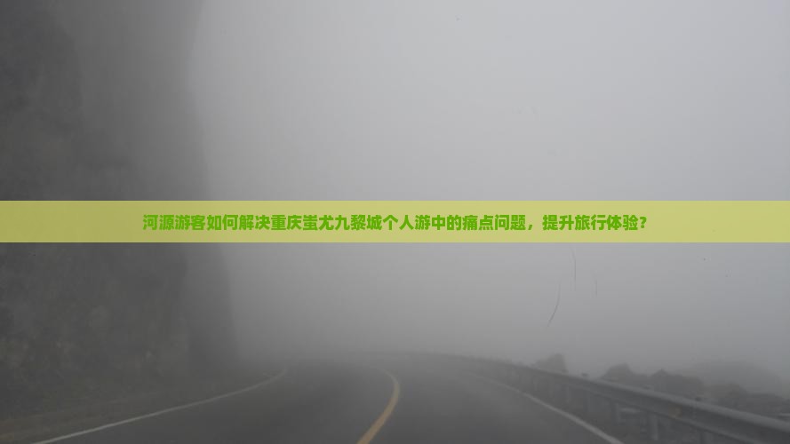 河源游客如何解决重庆蚩尤九黎城个人游中的痛点问题，提升旅行体验？