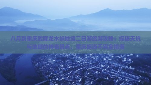 八月到重庆武隆龙水峡地缝二日游旅游攻略：探秘天坑与地缝的神奇景点，重庆旅游不完全指南
