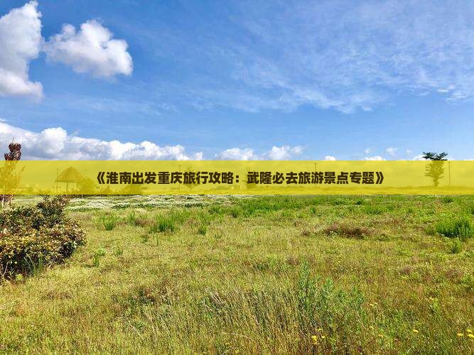 《淮南出发重庆旅行攻略：武隆必去旅游景点专题》