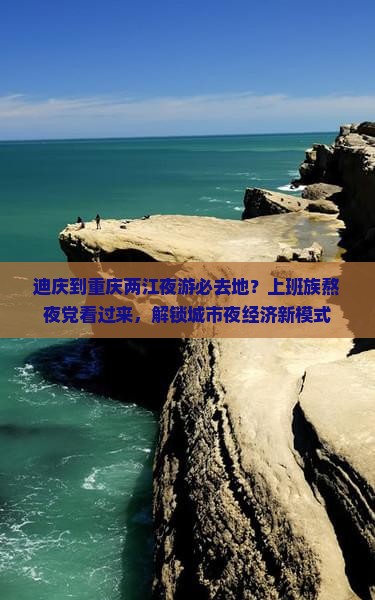 迪庆到重庆两江夜游必去地？上班族熬夜党看过来，解锁城市夜经济新模式