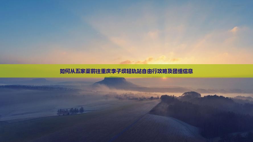 如何从五家渠前往重庆李子坝轻轨站自由行攻略及团组信息