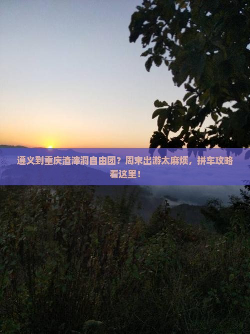 遵义到重庆渣滓洞自由团？周末出游太麻烦，拼车攻略看这里！