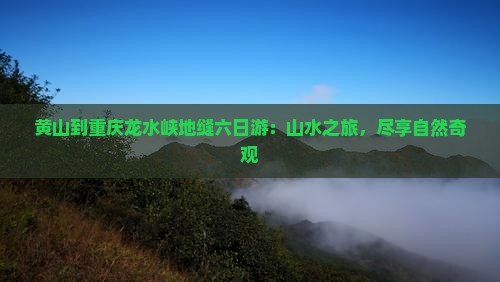 黄山到重庆龙水峡地缝六日游：山水之旅，尽享自然奇观