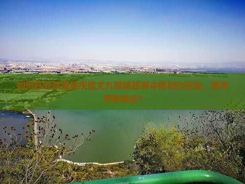 如何在北京至重庆蚩尤九黎城旅游中规划出玩法，解决游客痛点？