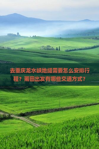 去重庆龙水峡地缝需要怎么安排行程？莆田出发有哪些交通方式？