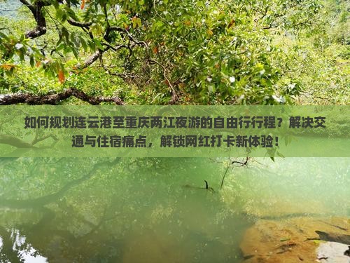 如何规划连云港至重庆两江夜游的自由行行程？解决交通与住宿痛点，解锁网红打卡新体验！